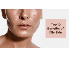 Top 10 Surprising Benefits and Advantages of Oily Skin