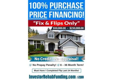 100% PURCHASE PRICE FINANCING FIX & FLIPS  - $50,000 - $250,000.00